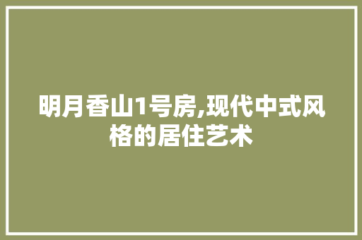 明月香山1号房,现代中式风格的居住艺术