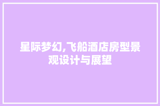 星际梦幻,飞船酒店房型景观设计与展望