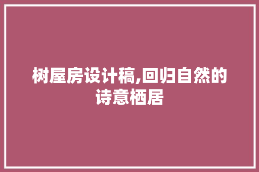 树屋房设计稿,回归自然的诗意栖居