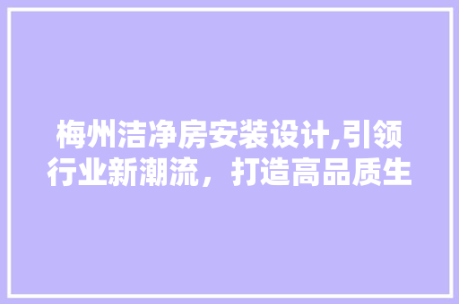 梅州洁净房安装设计,引领行业新潮流，打造高品质生活空间