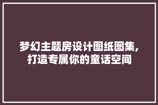 梦幻主题房设计图纸图集,打造专属你的童话空间