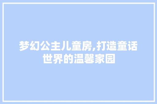 梦幻公主儿童房,打造童话世界的温馨家园