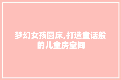 梦幻女孩圆床,打造童话般的儿童房空间