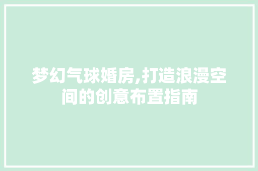 梦幻气球婚房,打造浪漫空间的创意布置指南