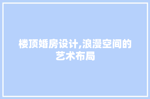 楼顶婚房设计,浪漫空间的艺术布局