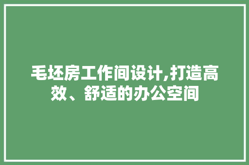 毛坯房工作间设计,打造高效、舒适的办公空间