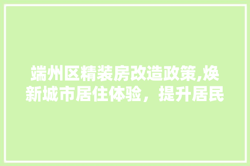端州区精装房改造政策,焕新城市居住体验，提升居民生活品质