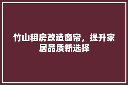 竹山租房改造窗帘，提升家居品质新选择