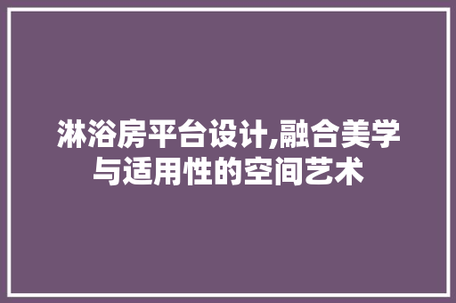 淋浴房平台设计,融合美学与适用性的空间艺术