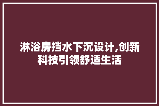 淋浴房挡水下沉设计,创新科技引领舒适生活