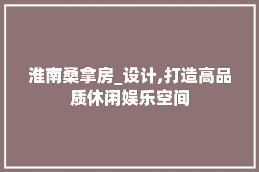 淮南桑拿房_设计,打造高品质休闲娱乐空间