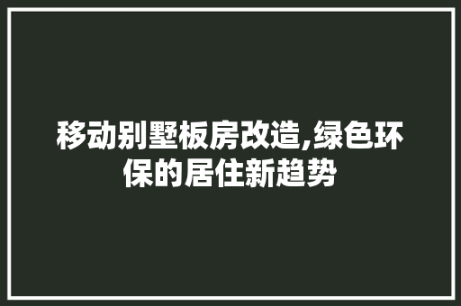 移动别墅板房改造,绿色环保的居住新趋势