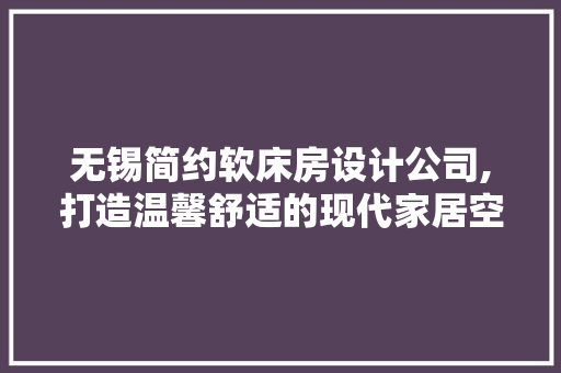 无锡简约软床房设计公司,打造温馨舒适的现代家居空间