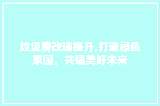 垃圾房改造提升,打造绿色家园，共建美好未来