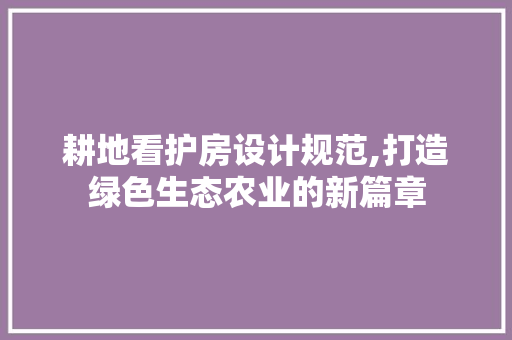 耕地看护房设计规范,打造绿色生态农业的新篇章