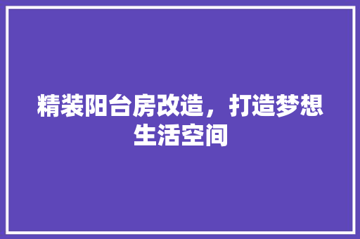 精装阳台房改造，打造梦想生活空间
