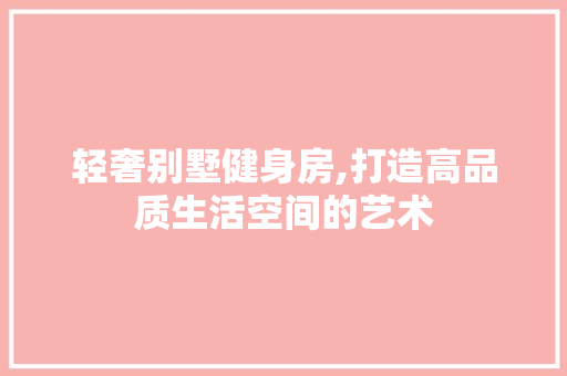 轻奢别墅健身房,打造高品质生活空间的艺术