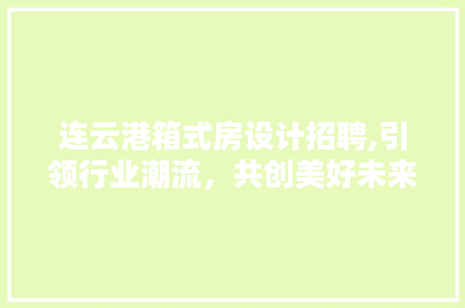 连云港箱式房设计招聘,引领行业潮流，共创美好未来