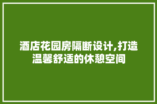 酒店花园房隔断设计,打造温馨舒适的休憩空间