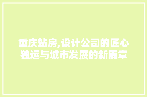 重庆站房,设计公司的匠心独运与城市发展的新篇章