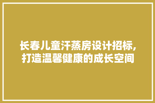 长春儿童汗蒸房设计招标,打造温馨健康的成长空间