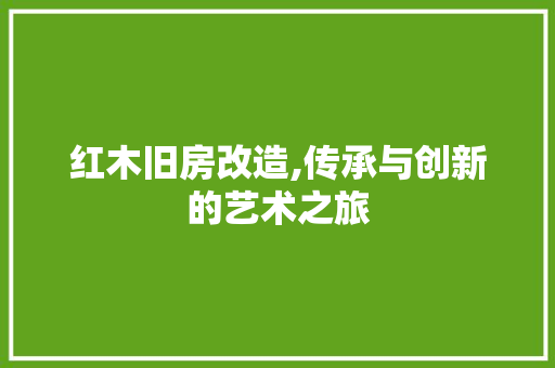 红木旧房改造,传承与创新的艺术之旅