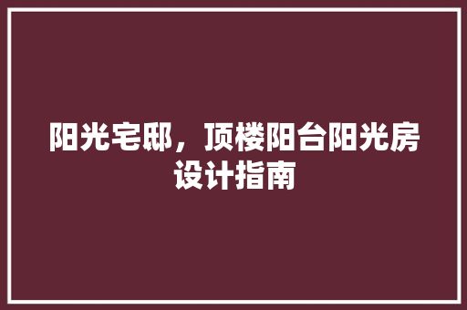 阳光宅邸，顶楼阳台阳光房设计指南