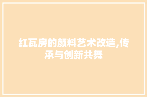 红瓦房的颜料艺术改造,传承与创新共舞