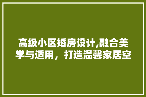 高级小区婚房设计,融合美学与适用，打造温馨家居空间