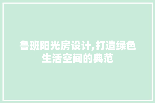 鲁班阳光房设计,打造绿色生活空间的典范