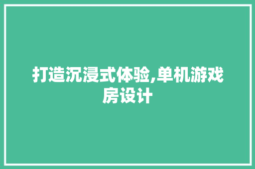 打造沉浸式体验,单机游戏房设计