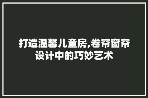 打造温馨儿童房,卷帘窗帘设计中的巧妙艺术
