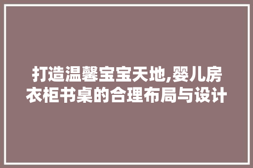 打造温馨宝宝天地,婴儿房衣柜书桌的合理布局与设计