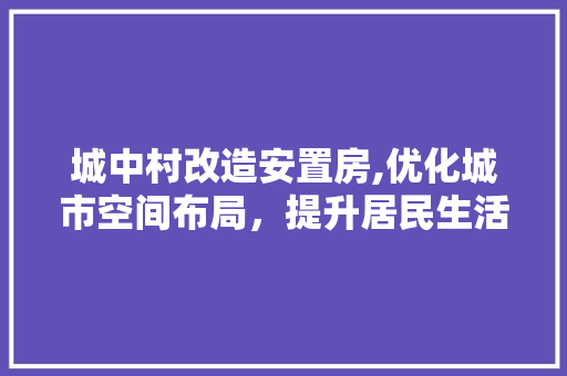 城中村改造安置房,优化城市空间布局，提升居民生活品质