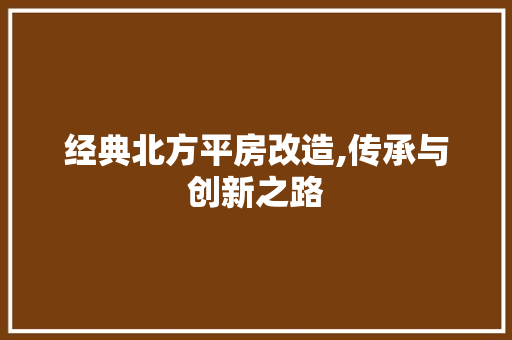 经典北方平房改造,传承与创新之路
