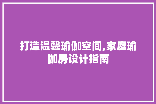 打造温馨瑜伽空间,家庭瑜伽房设计指南