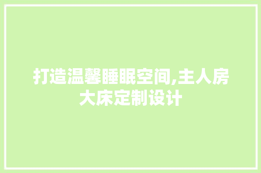 打造温馨睡眠空间,主人房大床定制设计
