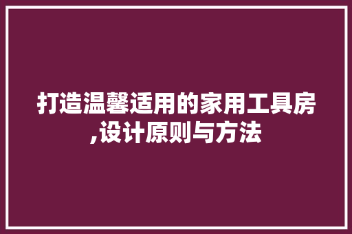 打造温馨适用的家用工具房,设计原则与方法