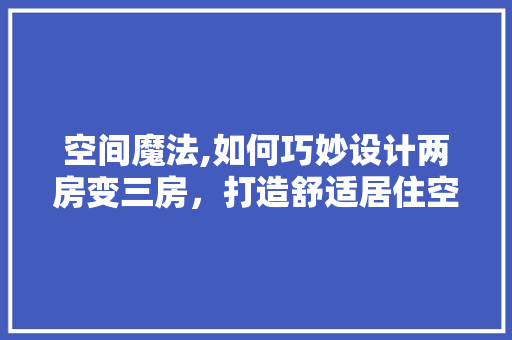 空间魔法,如何巧妙设计两房变三房，打造舒适居住空间