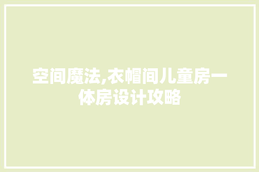 空间魔法,衣帽间儿童房一体房设计攻略