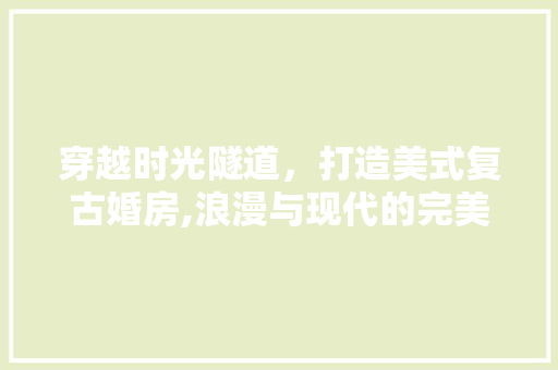 穿越时光隧道，打造美式复古婚房,浪漫与现代的完美融合