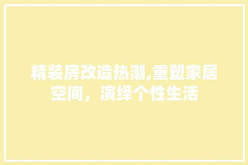 精装房改造热潮,重塑家居空间，演绎个性生活