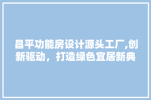 昌平功能房设计源头工厂,创新驱动，打造绿色宜居新典范