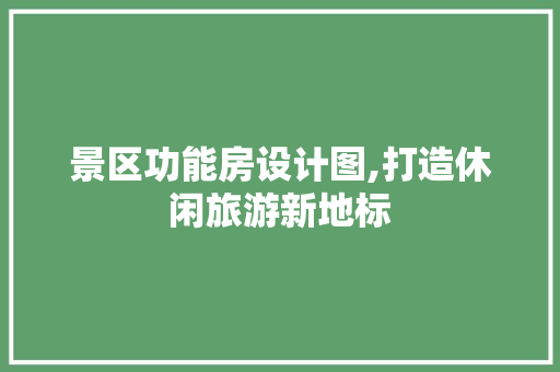 景区功能房设计图,打造休闲旅游新地标