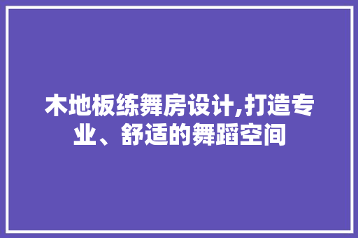 木地板练舞房设计,打造专业、舒适的舞蹈空间