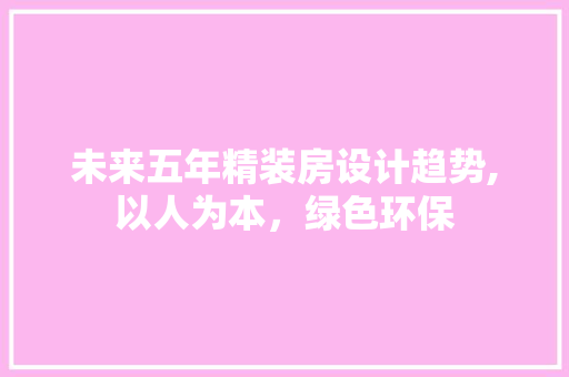 未来五年精装房设计趋势,以人为本，绿色环保