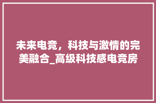 未来电竞，科技与激情的完美融合_高级科技感电竞房设计