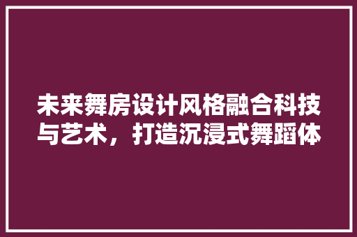 未来舞房设计风格融合科技与艺术，打造沉浸式舞蹈体验