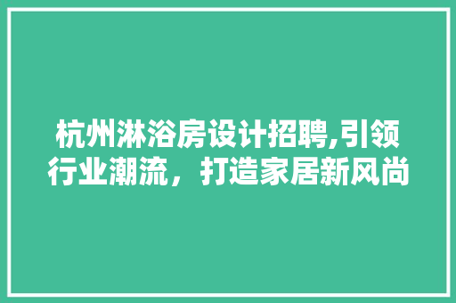 杭州淋浴房设计招聘,引领行业潮流，打造家居新风尚