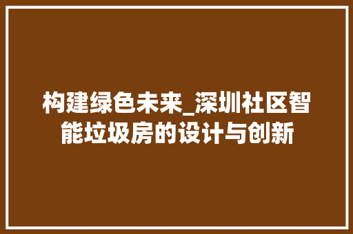 构建绿色未来_深圳社区智能垃圾房的设计与创新